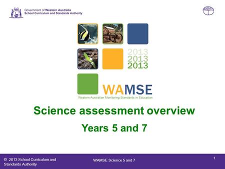 © 2013 School Curriculum and Standards Authority Western Australian Monitoring Standards in Education (WAMSE) Science assessment overview Years 5 and 7.