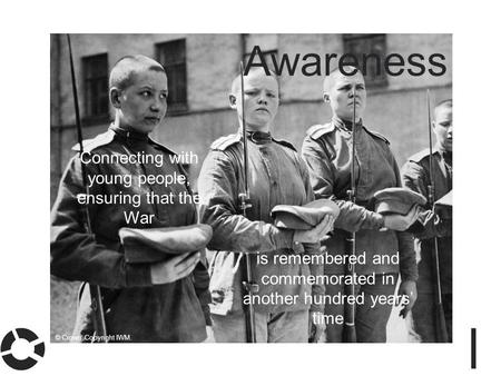 Awareness Connecting with young people, ensuring that the War is remembered and commemorated in another hundred years’ time © Crown Copyright IWM.