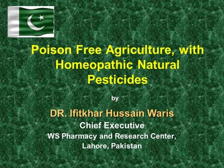 Poison Free Agriculture, with Homeopathic Natural Pesticides DR. Ifitkhar Hussain Waris Chief Executive WS Pharmacy and Research Center, Lahore, Pakistan.