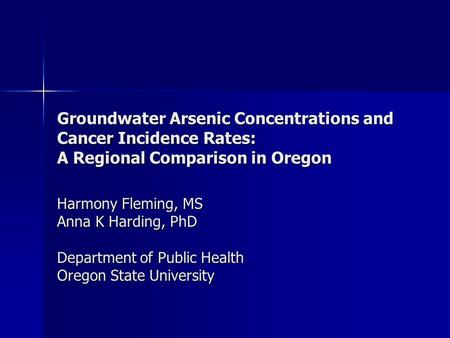 Groundwater Arsenic Concentrations and Cancer Incidence Rates: A Regional Comparison in Oregon Harmony Fleming, MS Anna K Harding, PhD Department of Public.