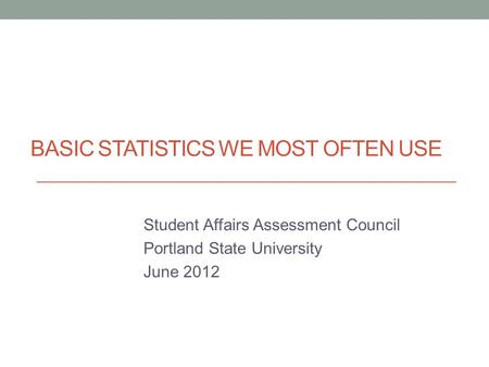 BASIC STATISTICS WE MOST OFTEN USE Student Affairs Assessment Council Portland State University June 2012.