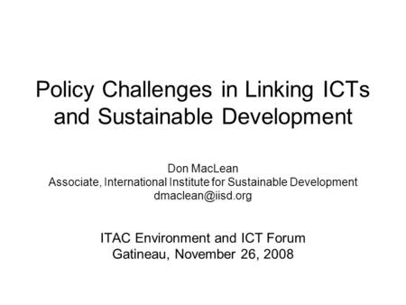 Policy Challenges in Linking ICTs and Sustainable Development Don MacLean Associate, International Institute for Sustainable Development