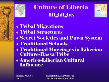 Thursday, August 13, 2015 Presented By: John Willie-The Liberian Association of Arizona Culture of Liberia Highlights  Tribal Migrations  Tribal Structures.
