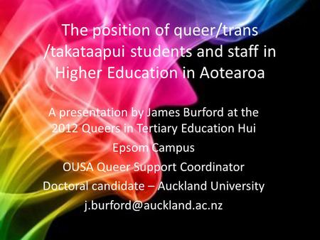 The position of queer/trans /takataapui students and staff in Higher Education in Aotearoa A presentation by James Burford at the 2012 Queers in Tertiary.