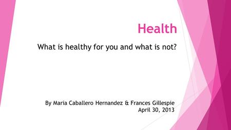 What is healthy for you and what is not? Health By Maria Caballero Hernandez & Frances Gillespie April 30, 2013.