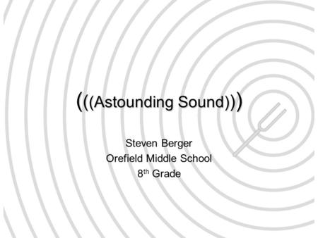 ( ( (Astounding Sound) ) ) Steven Berger Orefield Middle School 8 th Grade.