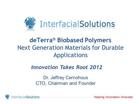 Helping Innovators Innovate deTerra ® Biobased Polymers Next Generation Materials for Durable Applications Innovation Takes Root 2012 Dr. Jeffrey Cernohous.