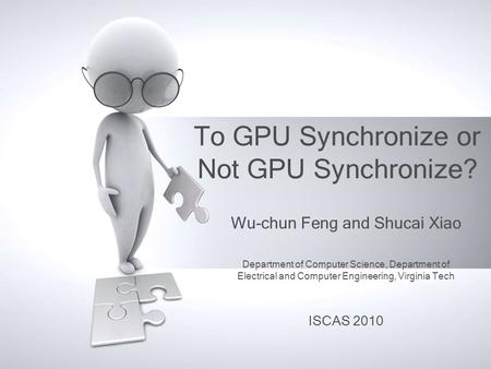 To GPU Synchronize or Not GPU Synchronize? Wu-chun Feng and Shucai Xiao Department of Computer Science, Department of Electrical and Computer Engineering,