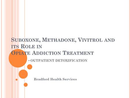 S UBOXONE, M ETHADONE, V IVITROL AND ITS R OLE IN O PIATE A DDICTION T REATMENT Bradford Health Services OUTPATIENT DETOXIFICATION.