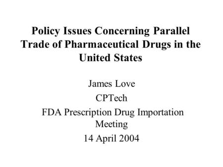 Policy Issues Concerning Parallel Trade of Pharmaceutical Drugs in the United States James Love CPTech FDA Prescription Drug Importation Meeting 14 April.
