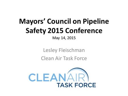 Mayors’ Council on Pipeline Safety 2015 Conference May 14, 2015 Lesley Fleischman Clean Air Task Force.