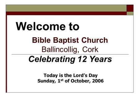 Welcome to Bible Baptist Church Ballincollig, Cork Celebrating 12 Years Today is the Lord’s Day Sunday, 1 st of October, 2006.