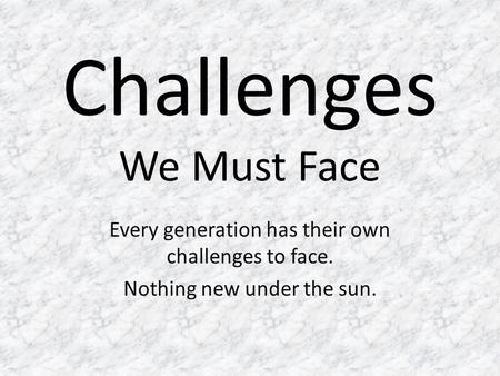Challenges We Must Face Every generation has their own challenges to face. Nothing new under the sun.
