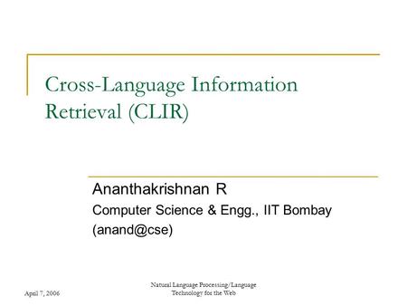 April 7, 2006 Natural Language Processing/Language Technology for the Web Cross-Language Information Retrieval (CLIR) Ananthakrishnan R Computer Science.