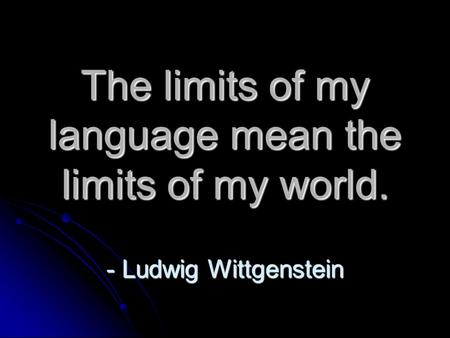 The limits of my language mean the limits of my world. - Ludwig Wittgenstein.