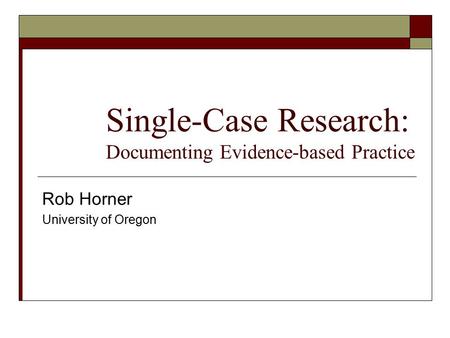 Single-Case Research: Documenting Evidence-based Practice Rob Horner University of Oregon.
