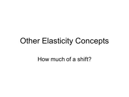 Other Elasticity Concepts How much of a shift?. Other Elasticity Concepts Other elasticities can be useful in specifying the effects of a shift factor.