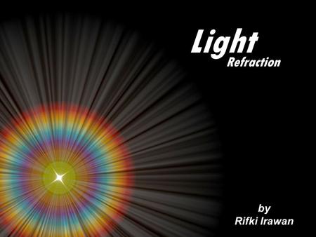 Light by Rifki Irawan Refraction. Based on how the light behaves as it encounters a substance, substances can be classified into: Transparent substance.