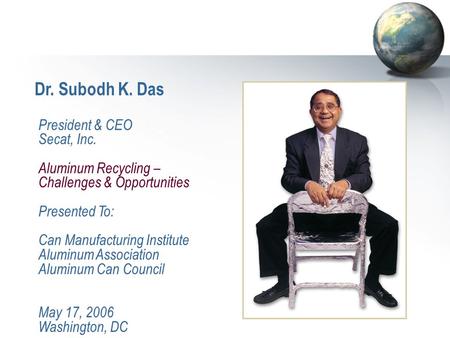 Dr. Subodh K. Das President & CEO Secat, Inc. Aluminum Recycling – Challenges & Opportunities Presented To: Can Manufacturing Institute Aluminum Association.