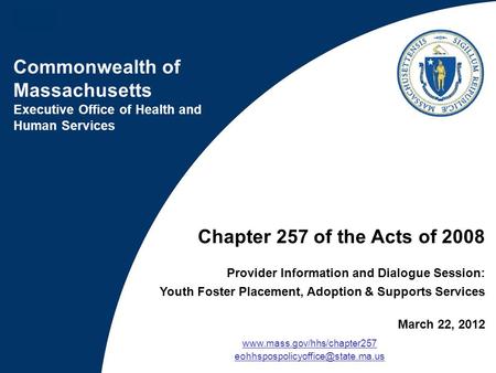 Chapter 257 of the Acts of 2008 Provider Information and Dialogue Session: Youth Foster Placement, Adoption & Supports Services March 22, 2012 www.mass.gov/hhs/chapter257.