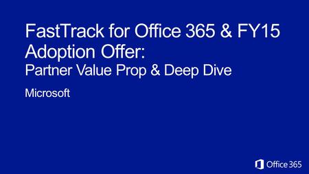 FastTrack for Office 365 & FY15 Adoption Offer: Partner Value Prop & Deep Dive Microsoft.