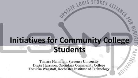 Initiatives for Community College Students Tamara Hamilton, Syracuse University Drake Harrison, Onondaga Community College Tomicka Wagstaff, Rochester.