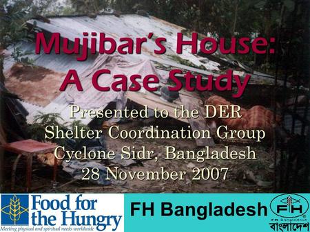 Mujibar’s House: A Case Study Presented to the DER Shelter Coordination Group Cyclone Sidr, Bangladesh 28 November 2007 FH Bangladesh.