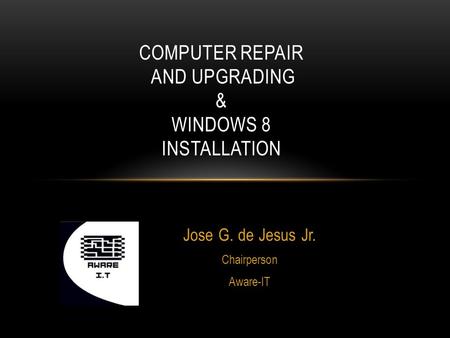 Jose G. de Jesus Jr. Chairperson Aware-IT COMPUTER REPAIR AND UPGRADING & WINDOWS 8 INSTALLATION.