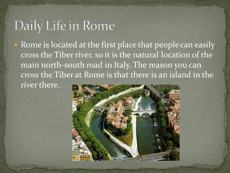 Rome is located at the first place that people can easily cross the Tiber river, so it is the natural location of the main north-south road in Italy. The.
