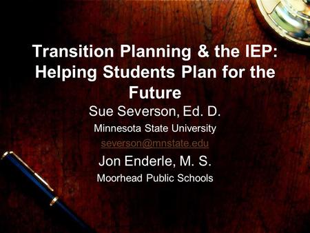 Transition Planning & the IEP: Helping Students Plan for the Future Sue Severson, Ed. D. Minnesota State University Jon Enderle, M.