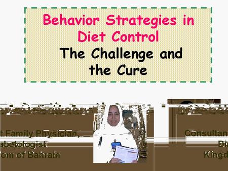 Behavior Strategies in Diet Control The Challenge and the Cure Dr Abeer Al Saweer Consultant Family Physician, Diabetologist Kingdom of Bahrain.