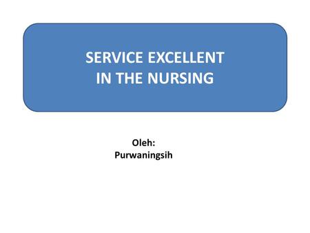 SERVICE EXCELLENT IN THE NURSING Oleh: Purwaningsih.