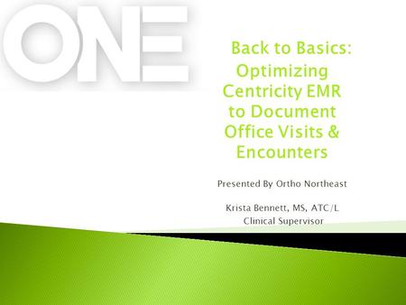Back to Basics: Optimizing Centricity EMR to Document Office Visits & Encounters Presented By Ortho Northeast Krista Bennett, MS, ATC/L Clinical Supervisor.