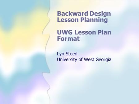 Backward Design Lesson Planning UWG Lesson Plan Format Lyn Steed University of West Georgia.