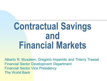Contractual Savings and Financial Markets Alberto R. Musalem, Gregorio Impavido and Thierry Tressel Financial Sector Development Department Financial Sector.