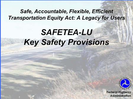 Safe, Accountable, Flexible, Efficient Transportation Equity Act: A Legacy for Users SAFETEA-LU Key Safety Provisions Federal Highway Administration.