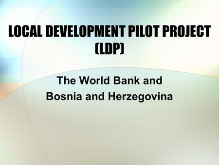 LOCAL DEVELOPMENT PILOT PROJECT (LDP) The World Bank and Bosnia and Herzegovina.