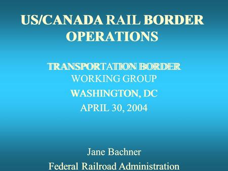 US/CANADA RAIL BORDER OPERATIONS TRANSPORTATION BORDER WORKING GROUP WASHINGTON, DC APRIL 30, 2004 Jane Bachner Federal Railroad Administration US/CANADA.
