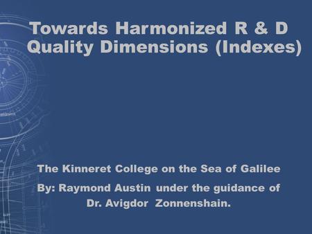 Towards Harmonized R & D Quality Dimensions (Indexes) The Kinneret College on the Sea of Galilee By: Raymond Austin under the guidance of Dr. Avigdor Zonnenshain.