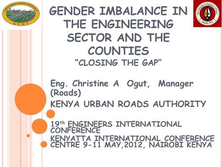 GENDER IMBALANCE IN THE ENGINEERING SECTOR AND THE COUNTIES “CLOSING THE GAP” Eng. Christine A Ogut, Manager (Roads) KENYA URBAN ROADS AUTHORITY 19 th.