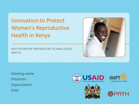 Innovation to Protect Women’s Reproductive Health in Kenya MULTIPURPOSE PREVENTION TECHNOLOGIES (MPTS) Meeting name Presenter Organization Date.