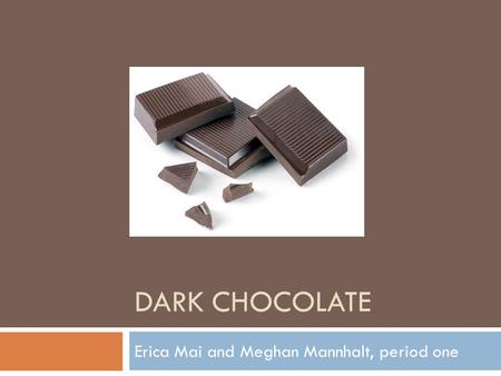 DARK CHOCOLATE Erica Mai and Meghan Mannhalt, period one.