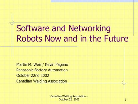 Canadian Welding Association - October 22, 20021 Software and Networking Robots Now and in the Future Martin M. Weir / Kevin Pagano Panasonic Factory Automation.