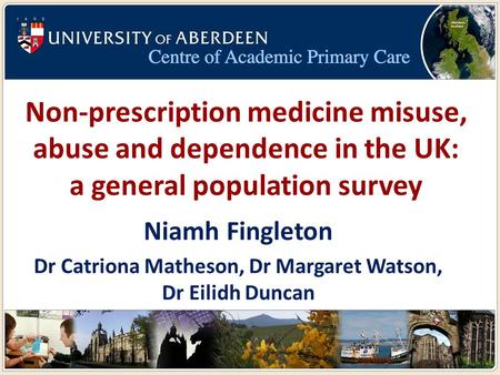Non-prescription medicine misuse, abuse and dependence in the UK: a general population survey Niamh Fingleton Dr Catriona Matheson, Dr Margaret Watson,