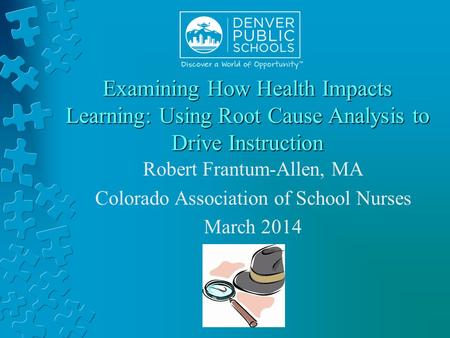 Examining How Health Impacts Learning: Using Root Cause Analysis to Drive Instruction Robert Frantum-Allen, MA Colorado Association of School Nurses March.