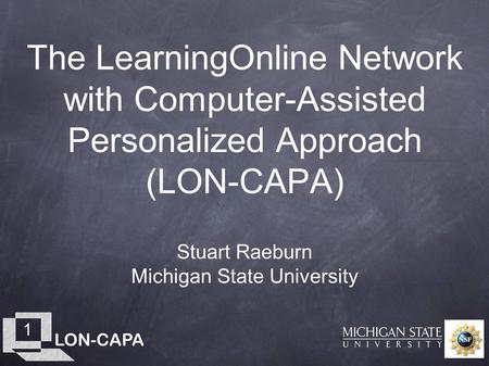 LON-CAPA 1 The LearningOnline Network with Computer-Assisted Personalized Approach (LON-CAPA) Stuart Raeburn Michigan State University.