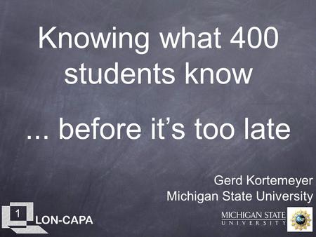 LON-CAPA 1 Knowing what 400 students know Gerd Kortemeyer Michigan State University... before it’s too late.