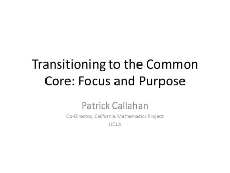 Transitioning to the Common Core: Focus and Purpose Patrick Callahan Co-Director, California Mathematics Project UCLA.
