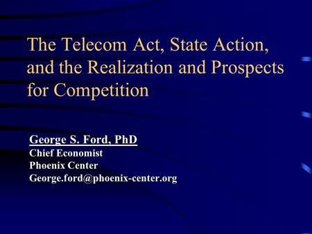 The Telecom Act, State Action, and the Realization and Prospects for Competition George S. Ford, PhD Chief Economist Phoenix Center