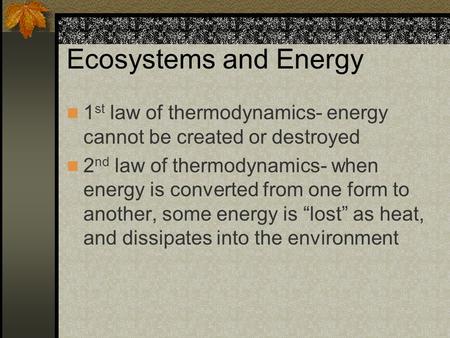 Ecosystems and Energy 1 st law of thermodynamics- energy cannot be created or destroyed 2 nd law of thermodynamics- when energy is converted from one form.